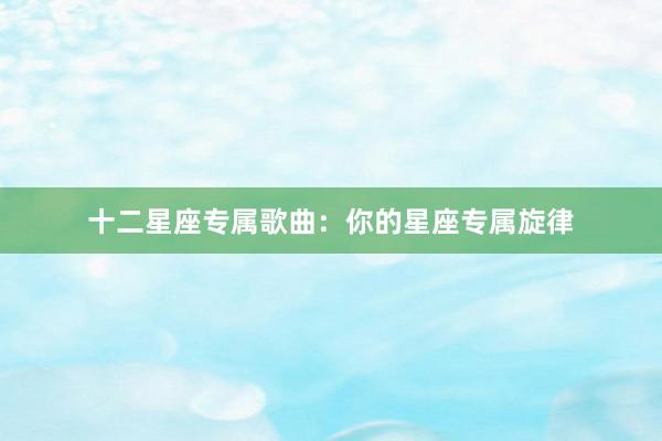十二星座专属歌曲：你的星座专属旋律