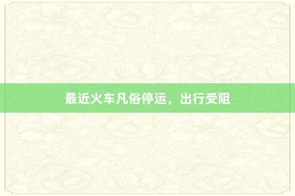 最近火车凡俗停运,出行受阻