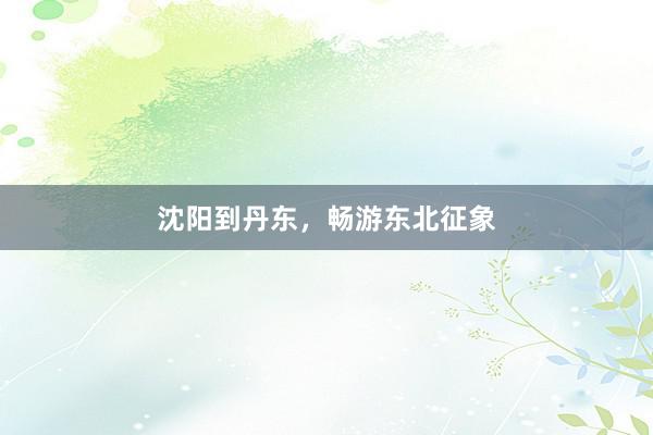沈阳到丹东，畅游东北征象