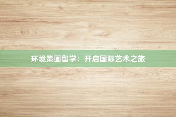 环境策画留学：开启国际艺术之旅