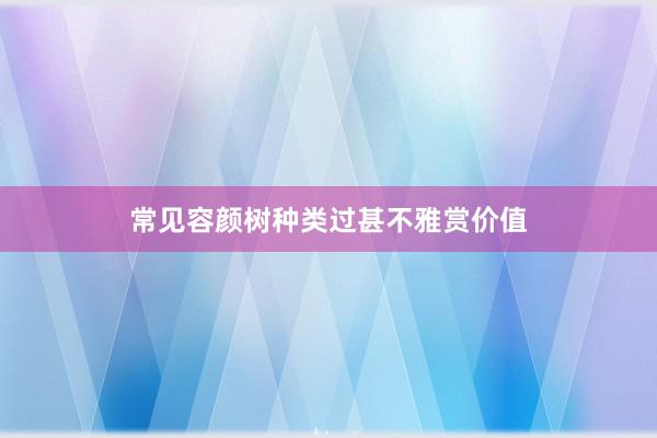 常见容颜树种类过甚不雅赏价值