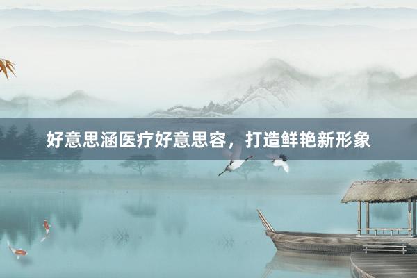 好意思涵医疗好意思容，打造鲜艳新形象