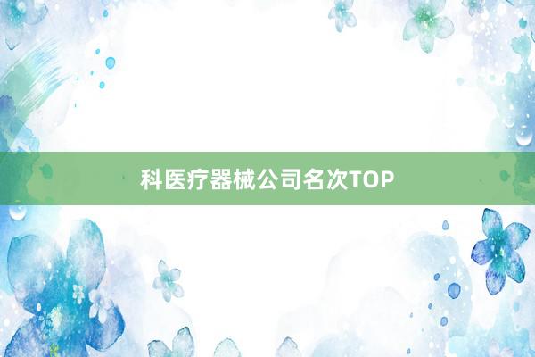 科医疗器械公司名次TOP