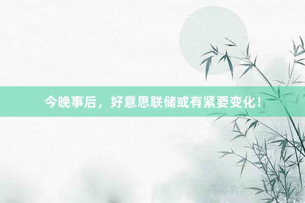 今晚事后，好意思联储或有紧要变化！