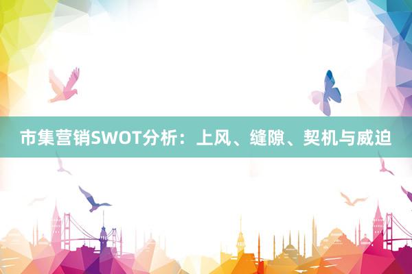 市集营销SWOT分析：上风、缝隙、契机与威迫